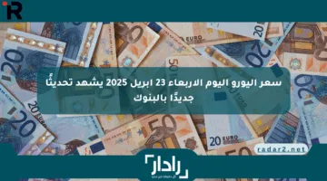 سعر اليورو اليوم الأربعاء 23 أبريل 2025 يشهد تحديثًا جديدًا بالبنوك